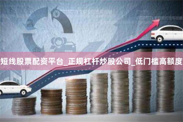 短线股票配资平台_正规杠杆炒股公司_低门槛高额度