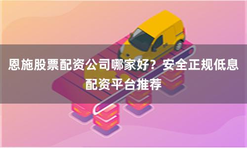 恩施股票配资公司哪家好？安全正规低息配资平台推荐