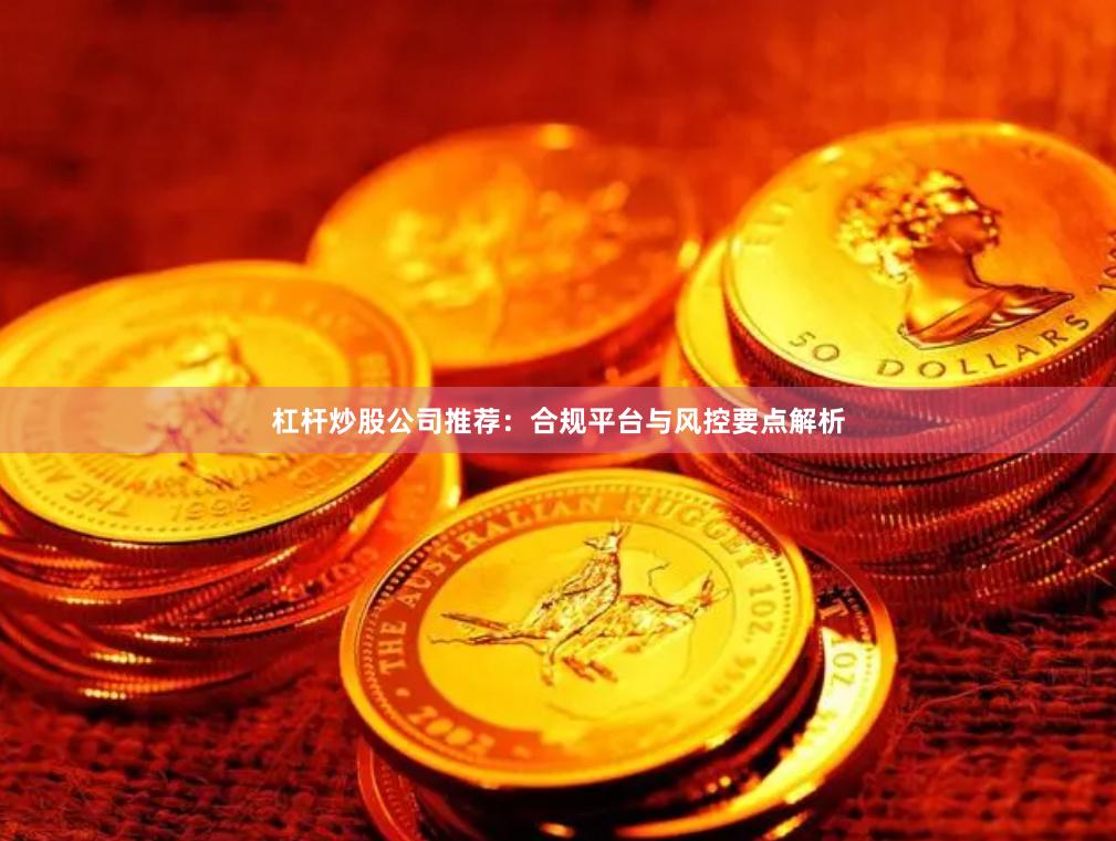 杠杆炒股公司推荐：合规平台与风控要点解析