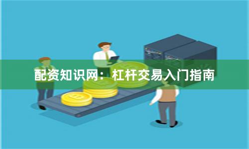 配资知识网：杠杆交易入门指南