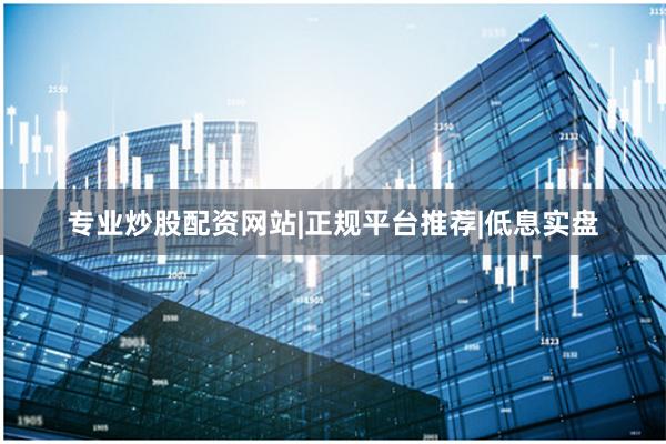 专业炒股配资网站|正规平台推荐|低息实盘
