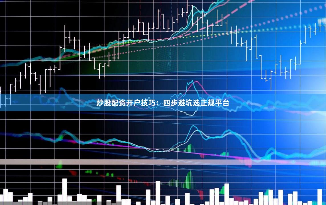炒股配资开户技巧：四步避坑选正规平台