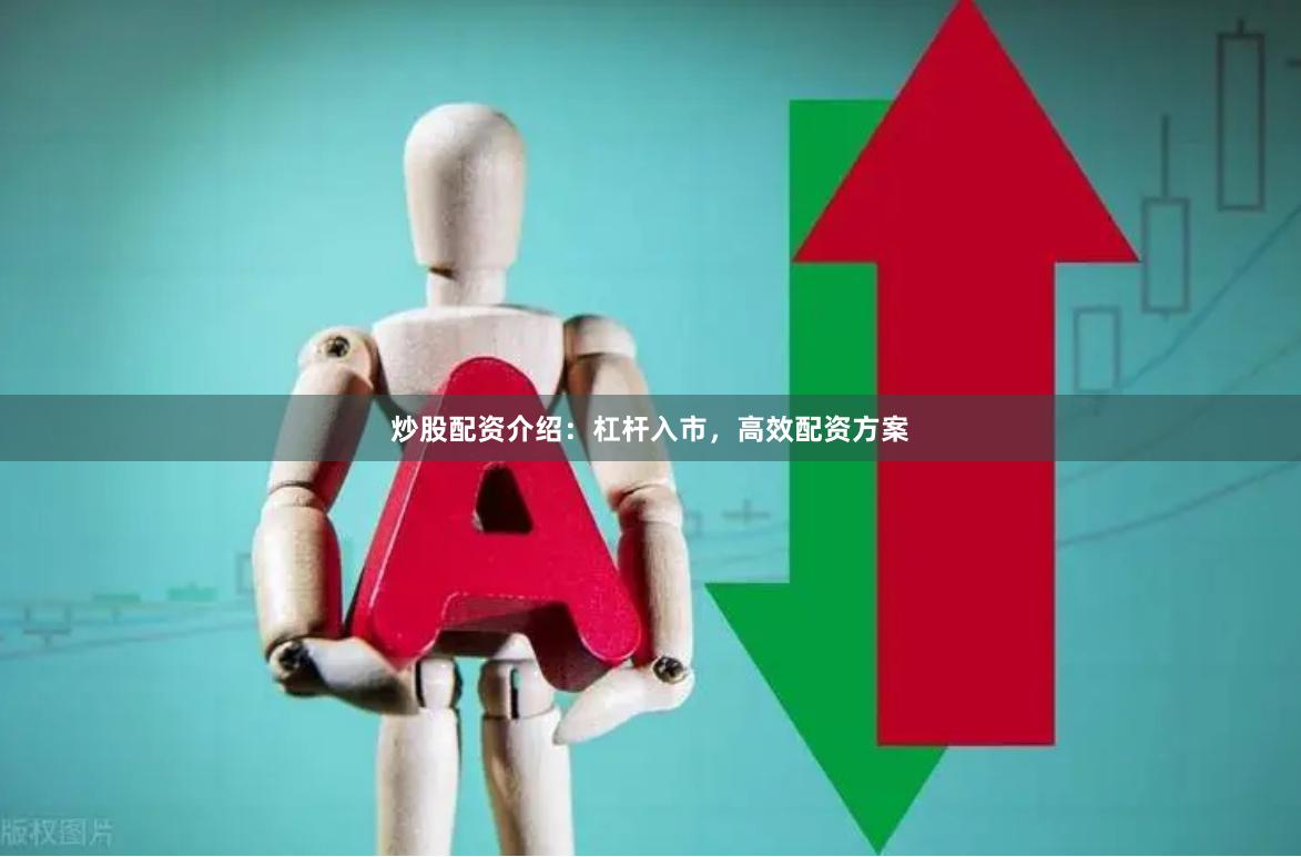 炒股配资介绍：杠杆入市，高效配资方案