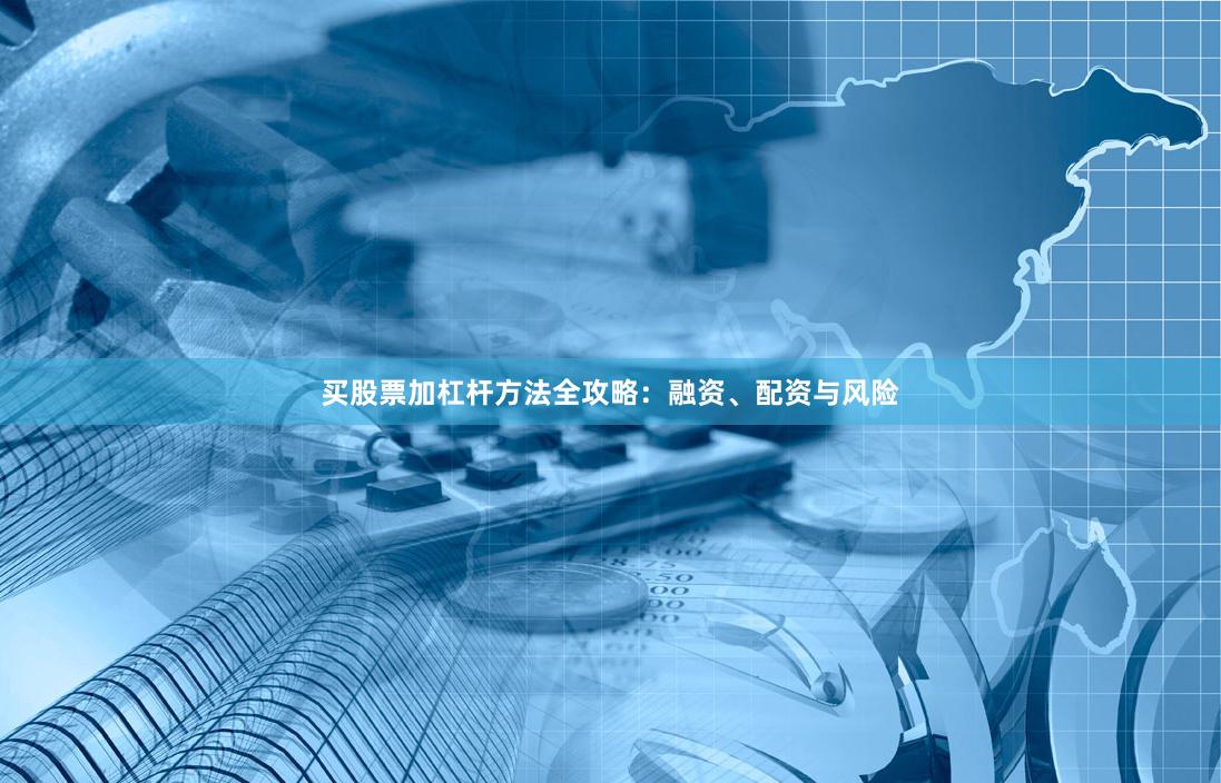 买股票加杠杆方法全攻略：融资、配资与风险