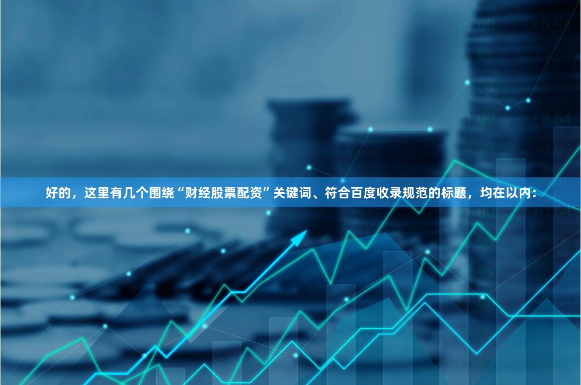 好的，这里有几个围绕“财经股票配资”关键词、符合百度收录规范的标题，均在以内：
