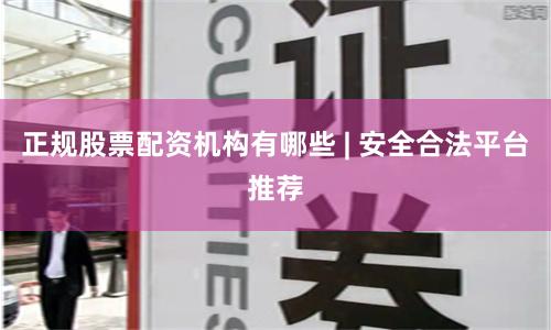 正规股票配资机构有哪些 | 安全合法平台推荐