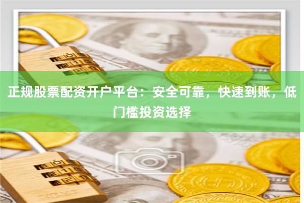正规股票配资开户平台：安全可靠，快速到账，低门槛投资选择