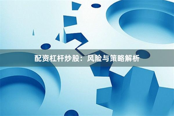 配资杠杆炒股：风险与策略解析