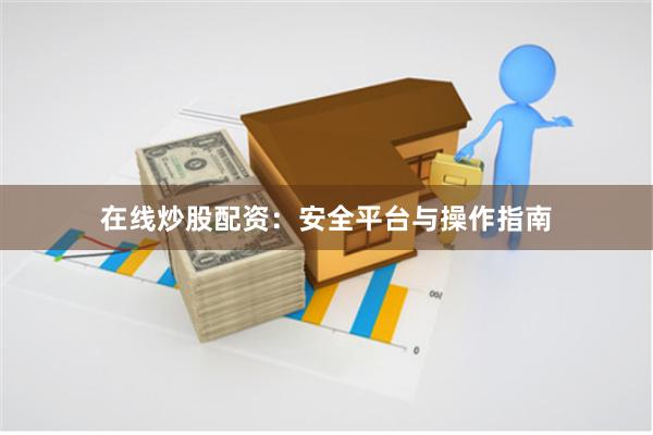 在线炒股配资：安全平台与操作指南