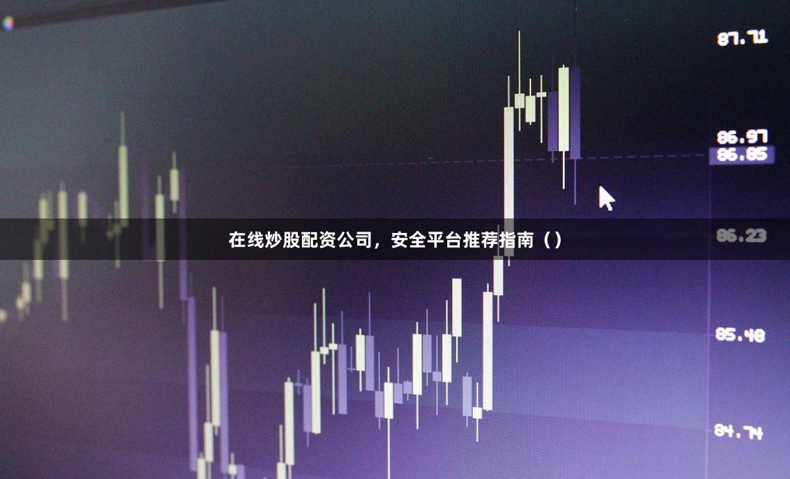 在线炒股配资公司，安全平台推荐指南（）