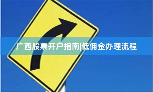 广西股票开户指南|低佣金办理流程