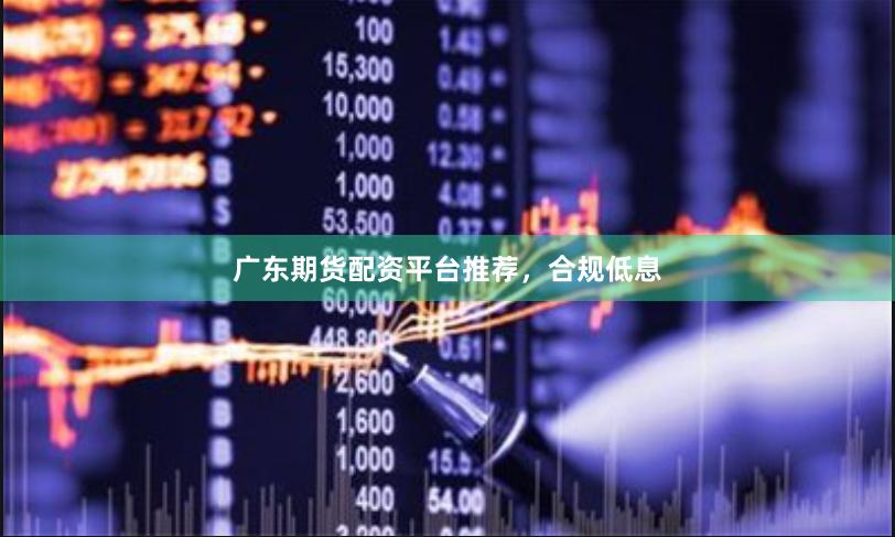 广东期货配资平台推荐，合规低息