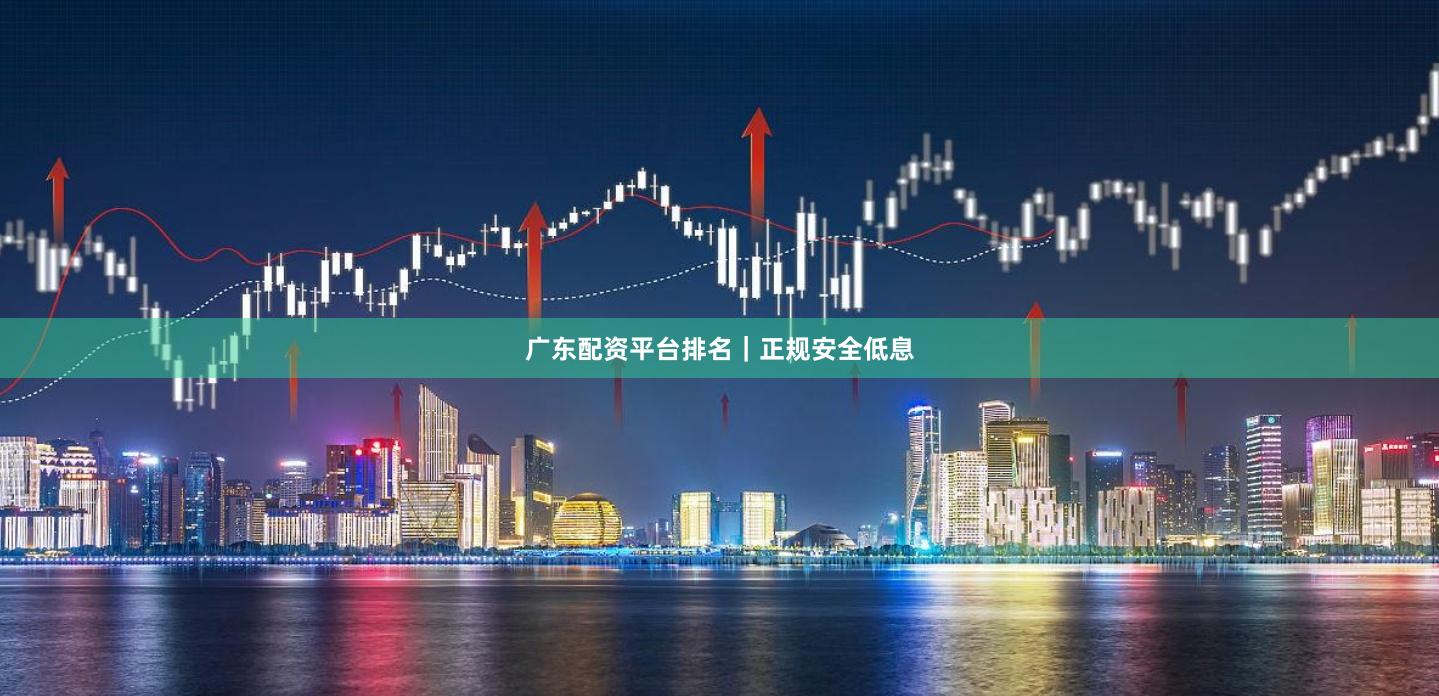 广东配资平台排名｜正规安全低息