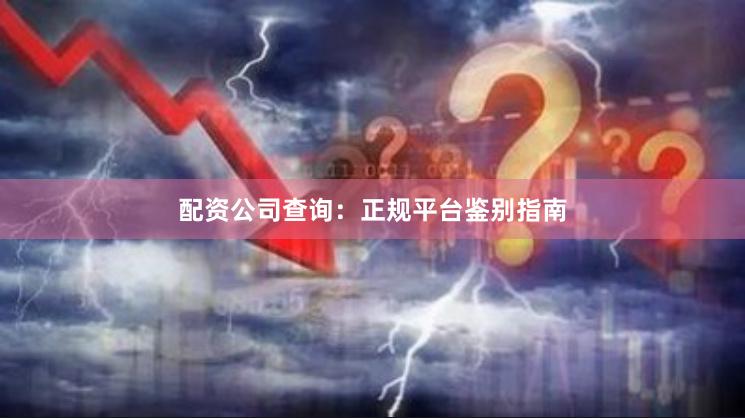 配资公司查询：正规平台鉴别指南