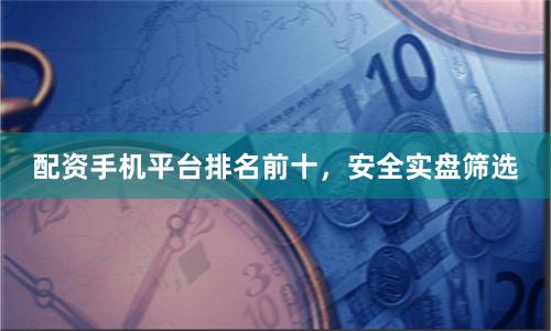 配资手机平台排名前十，安全实盘筛选