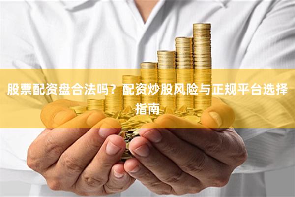 股票配资盘合法吗？配资炒股风险与正规平台选择指南