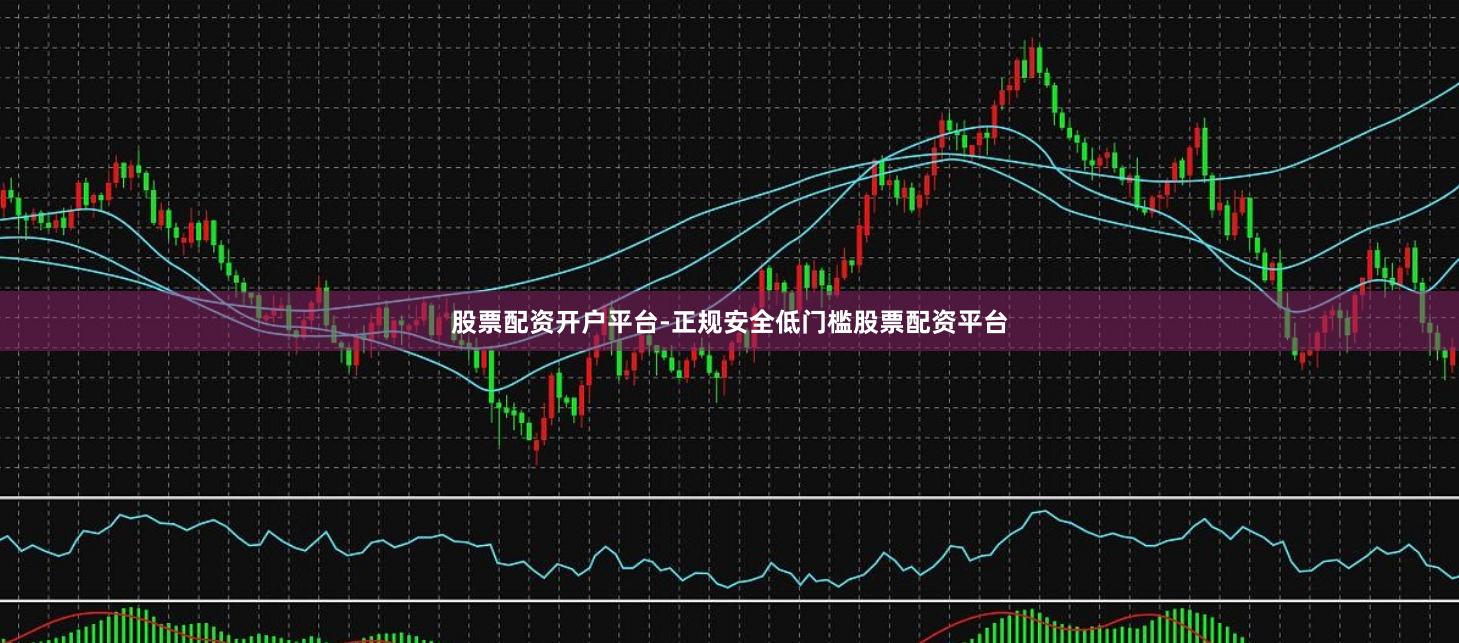 股票配资开户平台-正规安全低门槛股票配资平台