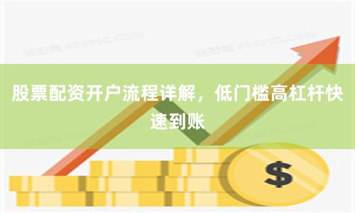 股票配资开户流程详解，低门槛高杠杆快速到账