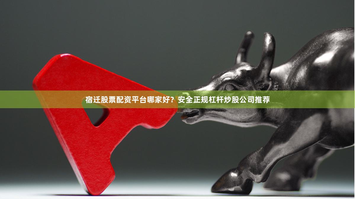 宿迁股票配资平台哪家好？安全正规杠杆炒股公司推荐