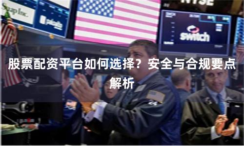 股票配资平台如何选择？安全与合规要点解析