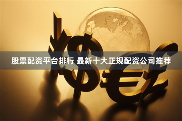 股票配资平台排行 最新十大正规配资公司推荐